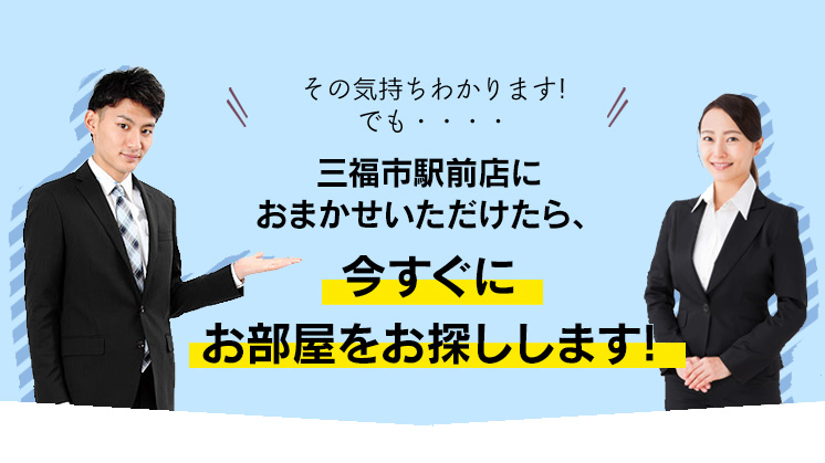 三福市駅前店におまかせいただけたら、今すぐにお部屋をお探しします！