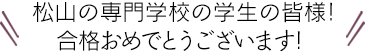 松山の専門学生の皆様!合格おめでとうございます! 