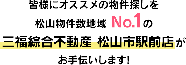 皆様にオススメの物件探しを松山物件数地域No.1の三福綜合不動産 松山市駅前店がお手伝いします!