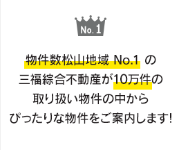 物件数松山地域 No.1 の三福綜合不動産が10万件の取り扱い物件の中からぴったりな物件をご案内します!