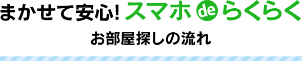 まかせて安心!スマホdeらくらくお部屋探しの流れ